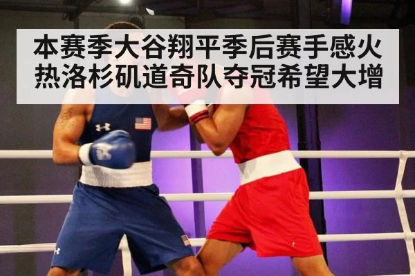 本赛季大谷翔平季后赛手感火热洛杉矶道奇队夺冠希望大增