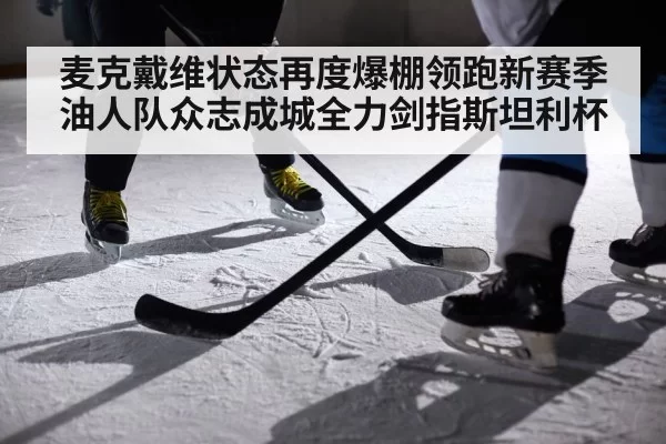 麦克戴维状态再度爆棚领跑新赛季 油人队众志成城全力剑指斯坦利杯