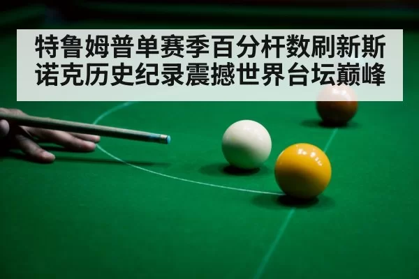 特鲁姆普单赛季百分杆数刷新斯诺克历史纪录震撼世界台坛巅峰