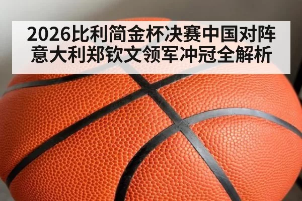 2026比利简金杯决赛中国对阵意大利郑钦文领军冲冠全解析