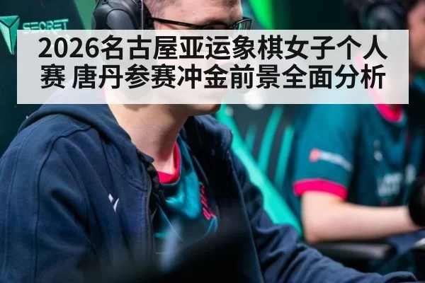 2026名古屋亚运象棋女子个人赛 唐丹参赛冲金前景全面分析